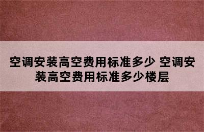 空调安装高空费用标准多少 空调安装高空费用标准多少楼层